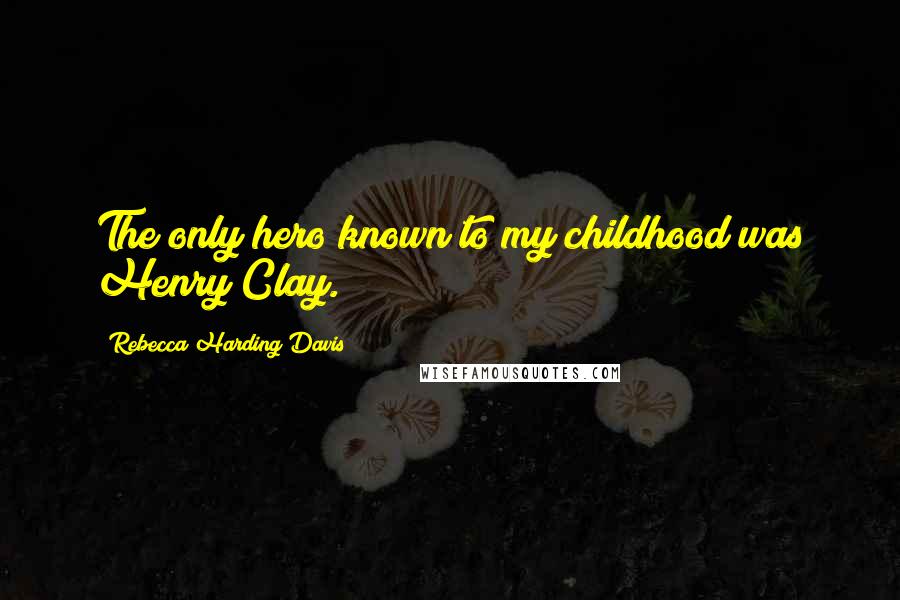 Rebecca Harding Davis Quotes: The only hero known to my childhood was Henry Clay.