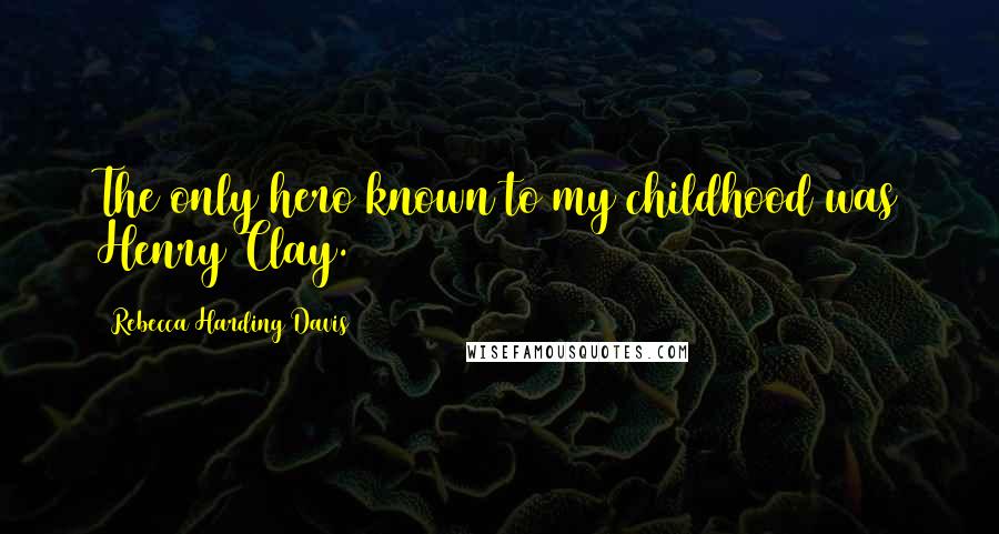 Rebecca Harding Davis Quotes: The only hero known to my childhood was Henry Clay.