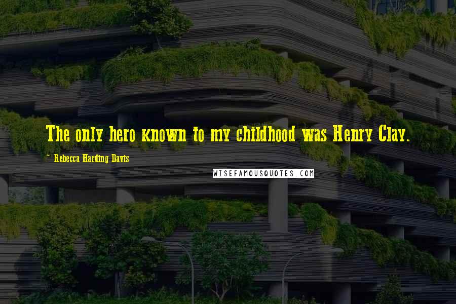 Rebecca Harding Davis Quotes: The only hero known to my childhood was Henry Clay.