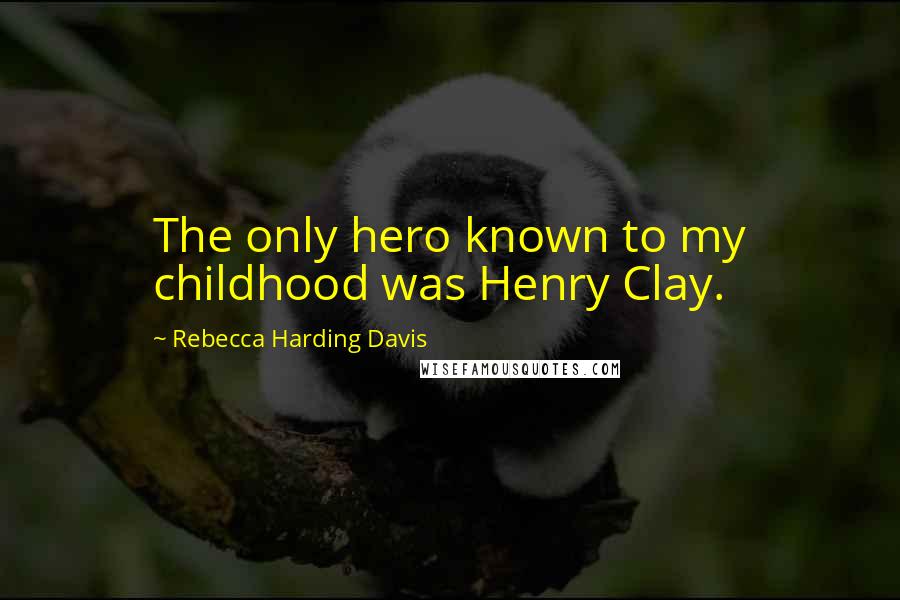 Rebecca Harding Davis Quotes: The only hero known to my childhood was Henry Clay.