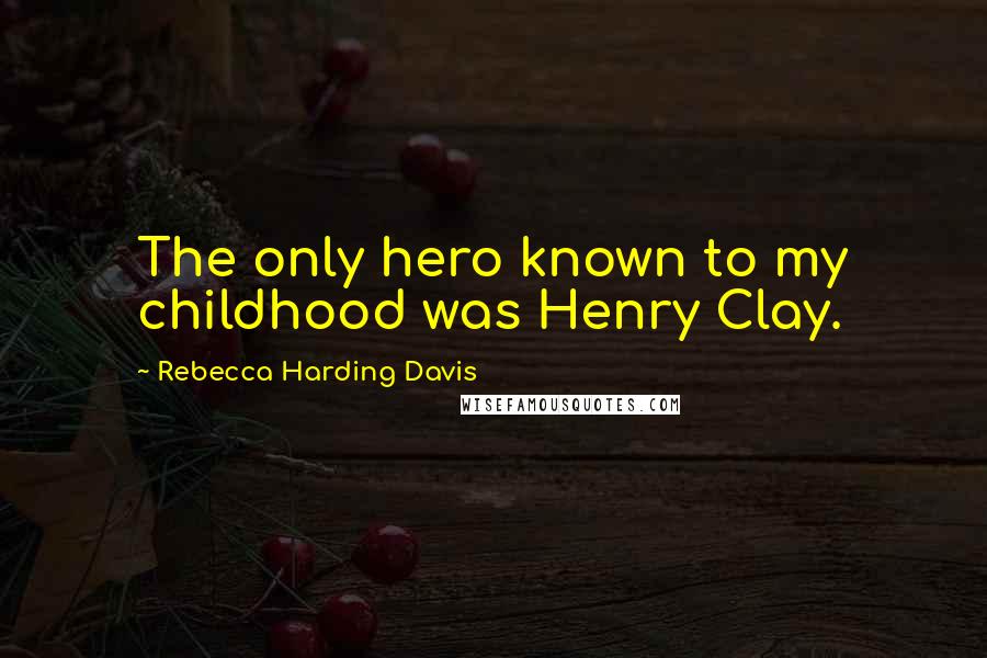 Rebecca Harding Davis Quotes: The only hero known to my childhood was Henry Clay.