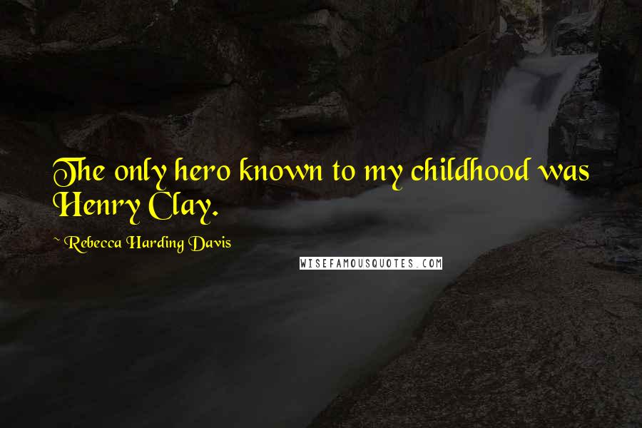 Rebecca Harding Davis Quotes: The only hero known to my childhood was Henry Clay.
