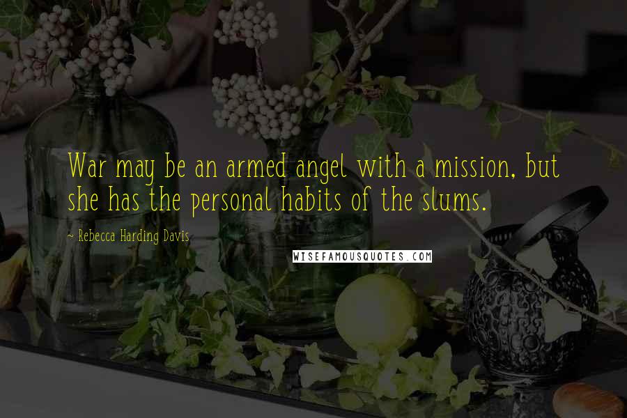 Rebecca Harding Davis Quotes: War may be an armed angel with a mission, but she has the personal habits of the slums.