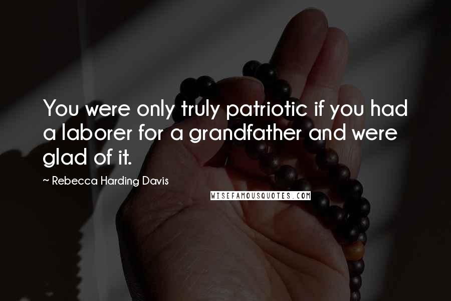 Rebecca Harding Davis Quotes: You were only truly patriotic if you had a laborer for a grandfather and were glad of it.