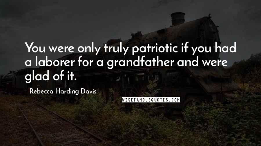 Rebecca Harding Davis Quotes: You were only truly patriotic if you had a laborer for a grandfather and were glad of it.