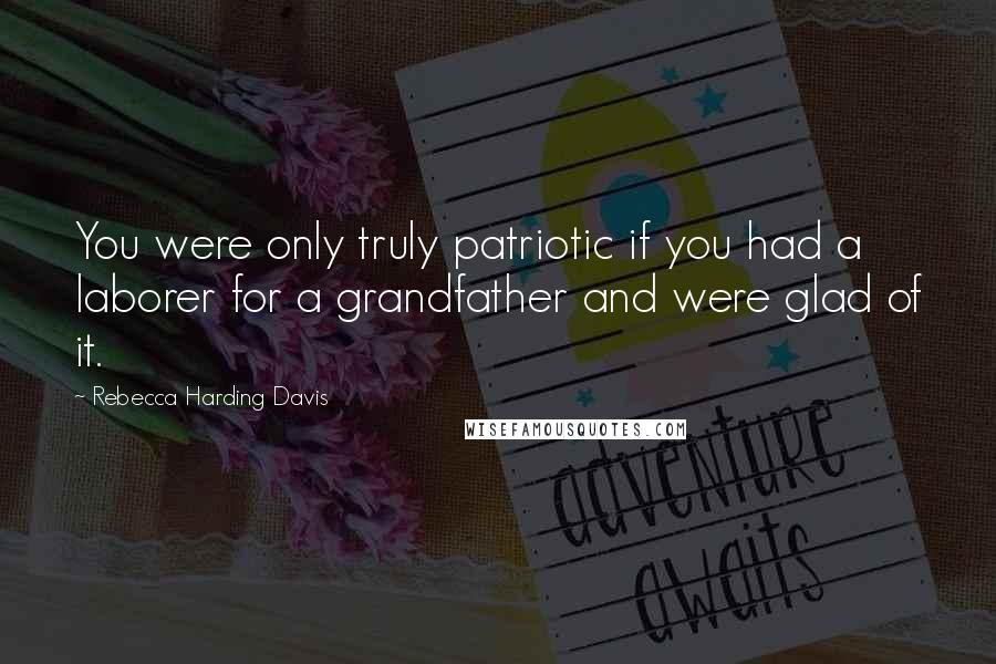 Rebecca Harding Davis Quotes: You were only truly patriotic if you had a laborer for a grandfather and were glad of it.