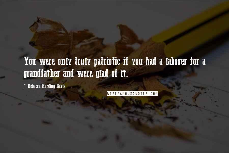 Rebecca Harding Davis Quotes: You were only truly patriotic if you had a laborer for a grandfather and were glad of it.