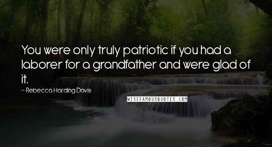 Rebecca Harding Davis Quotes: You were only truly patriotic if you had a laborer for a grandfather and were glad of it.