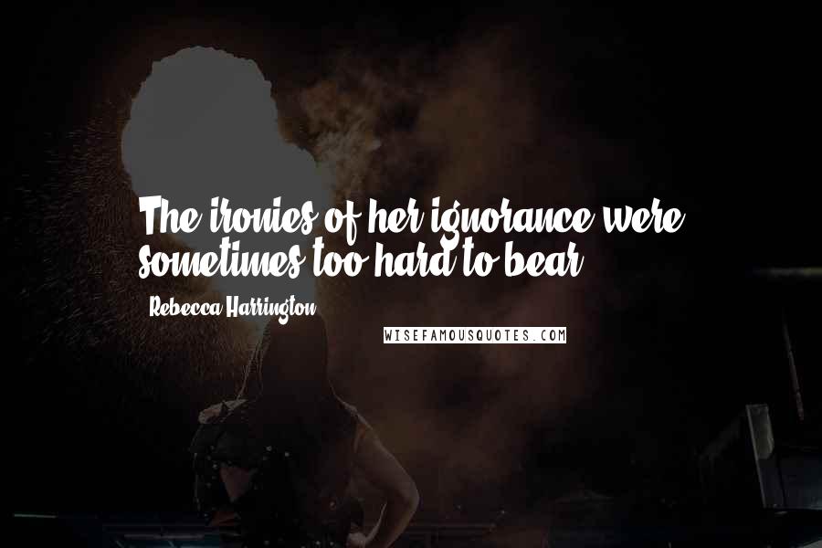 Rebecca Harrington Quotes: The ironies of her ignorance were sometimes too hard to bear.