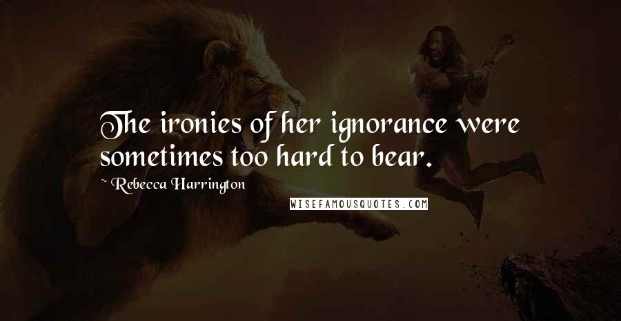 Rebecca Harrington Quotes: The ironies of her ignorance were sometimes too hard to bear.