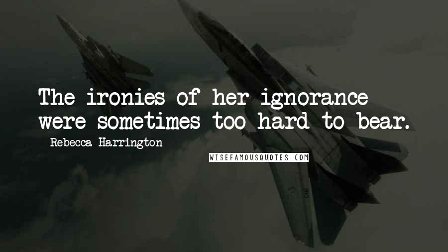 Rebecca Harrington Quotes: The ironies of her ignorance were sometimes too hard to bear.