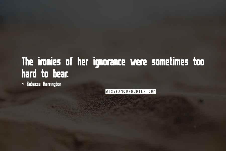 Rebecca Harrington Quotes: The ironies of her ignorance were sometimes too hard to bear.