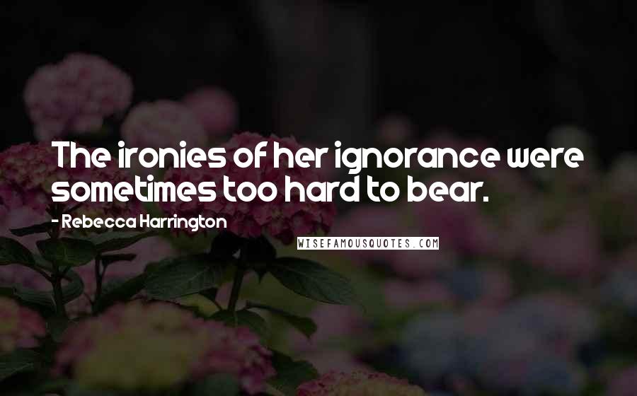 Rebecca Harrington Quotes: The ironies of her ignorance were sometimes too hard to bear.