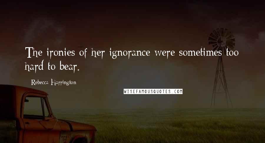 Rebecca Harrington Quotes: The ironies of her ignorance were sometimes too hard to bear.