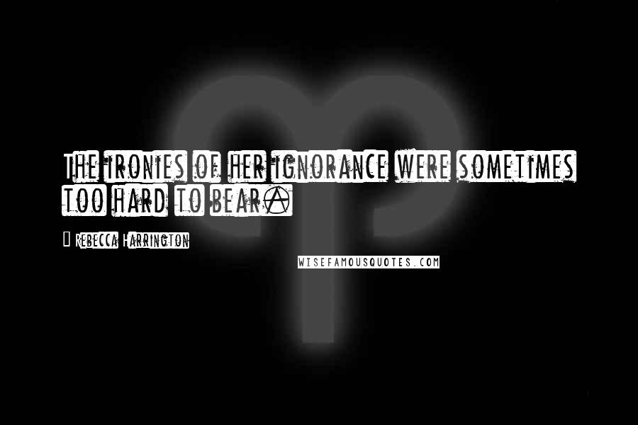 Rebecca Harrington Quotes: The ironies of her ignorance were sometimes too hard to bear.