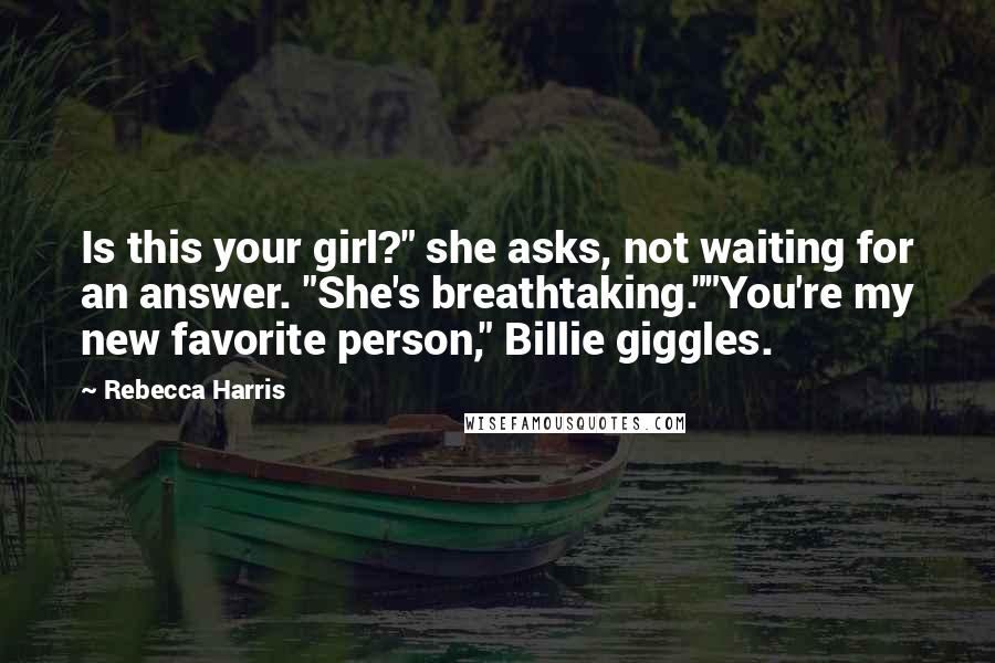 Rebecca Harris Quotes: Is this your girl?" she asks, not waiting for an answer. "She's breathtaking.""You're my new favorite person," Billie giggles.