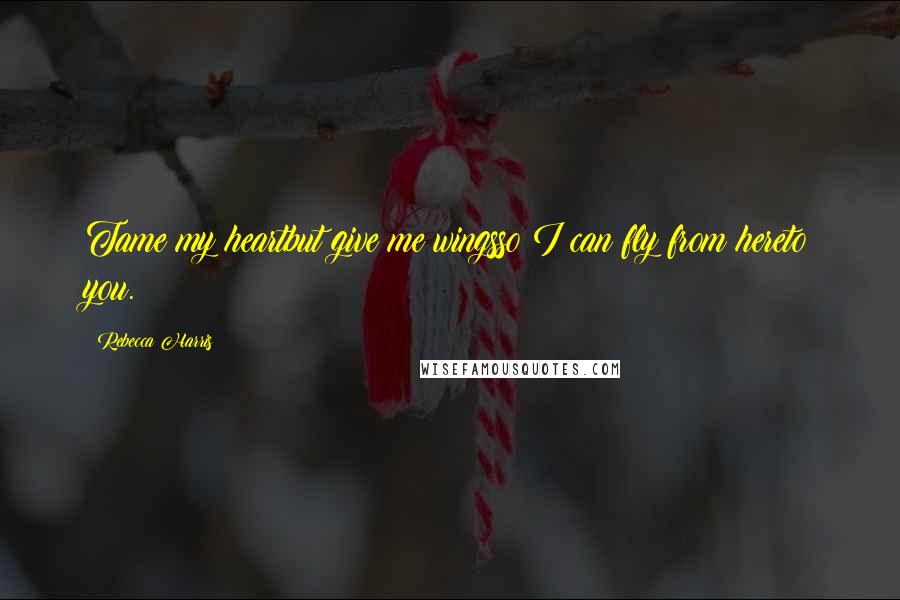 Rebecca Harris Quotes: Tame my heartbut give me wingsso I can fly from hereto you.
