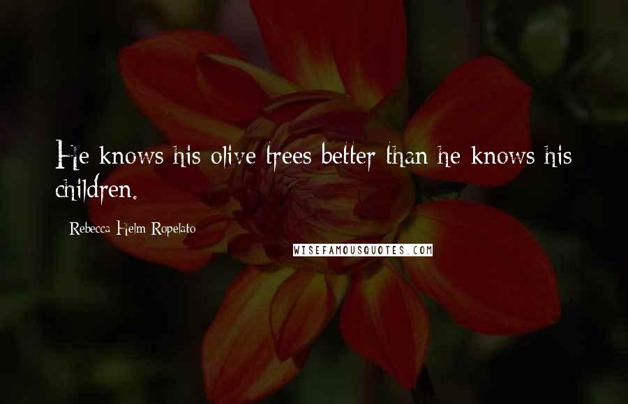 Rebecca Helm-Ropelato Quotes: He knows his olive trees better than he knows his children.