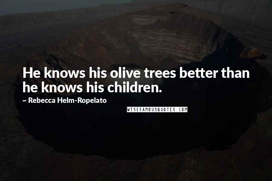 Rebecca Helm-Ropelato Quotes: He knows his olive trees better than he knows his children.