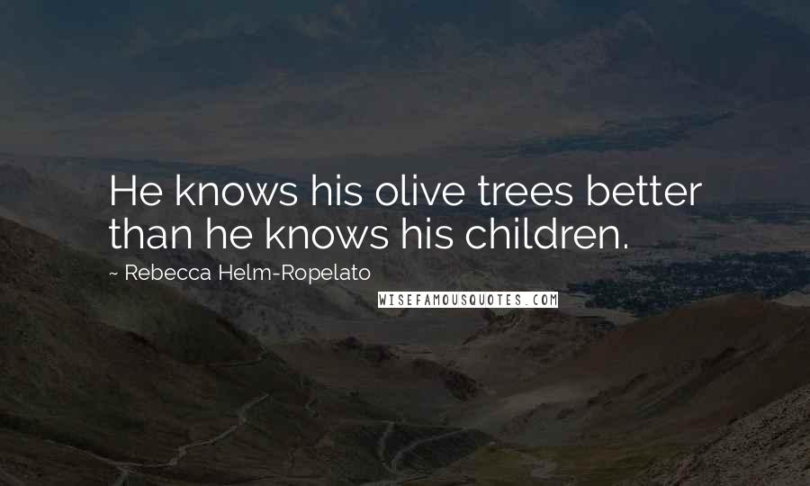 Rebecca Helm-Ropelato Quotes: He knows his olive trees better than he knows his children.