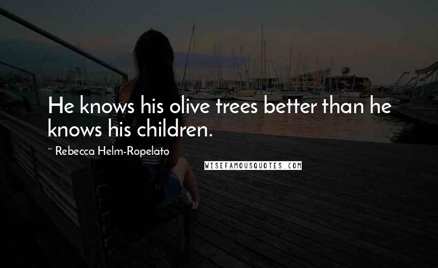 Rebecca Helm-Ropelato Quotes: He knows his olive trees better than he knows his children.