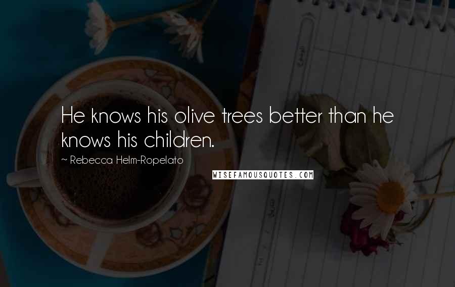 Rebecca Helm-Ropelato Quotes: He knows his olive trees better than he knows his children.