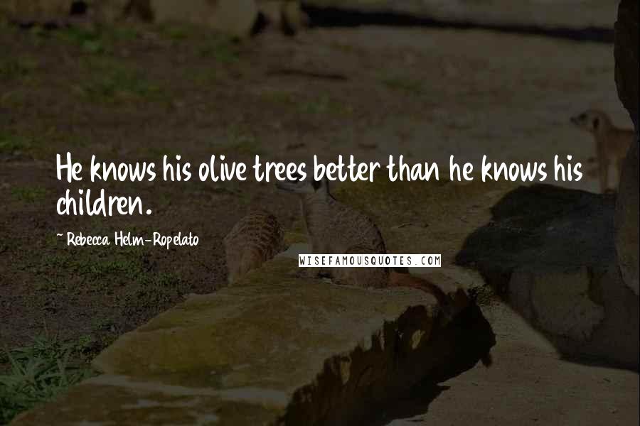 Rebecca Helm-Ropelato Quotes: He knows his olive trees better than he knows his children.