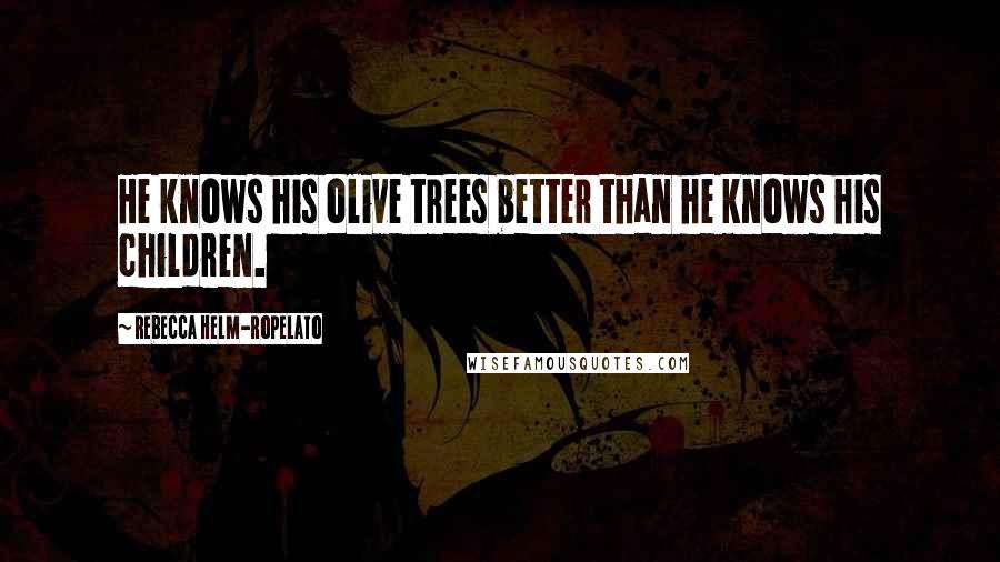 Rebecca Helm-Ropelato Quotes: He knows his olive trees better than he knows his children.