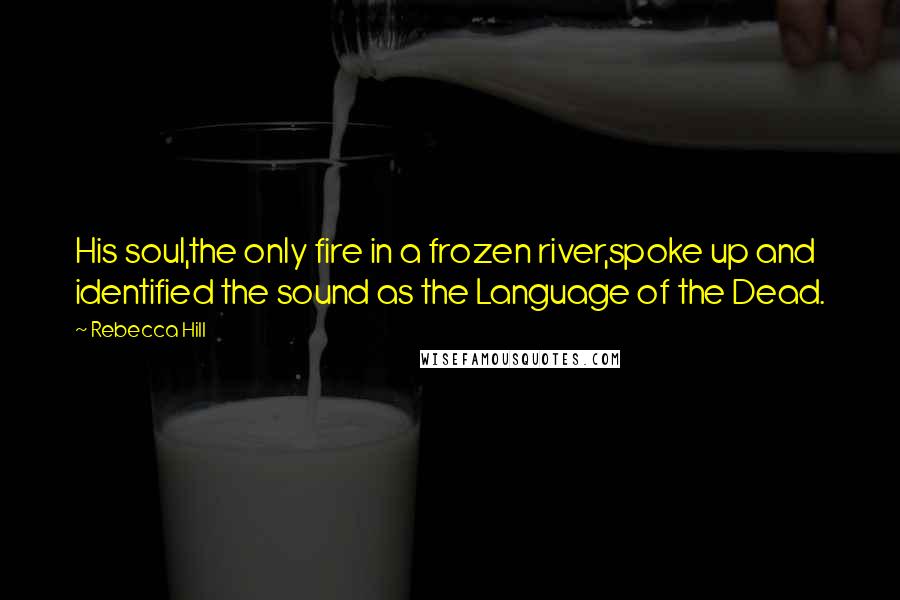 Rebecca Hill Quotes: His soul,the only fire in a frozen river,spoke up and identified the sound as the Language of the Dead.