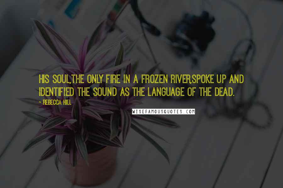 Rebecca Hill Quotes: His soul,the only fire in a frozen river,spoke up and identified the sound as the Language of the Dead.