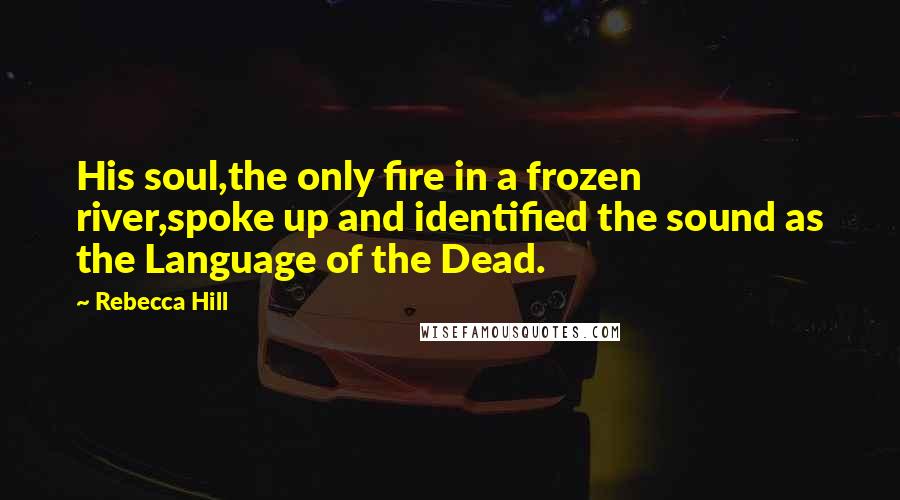 Rebecca Hill Quotes: His soul,the only fire in a frozen river,spoke up and identified the sound as the Language of the Dead.