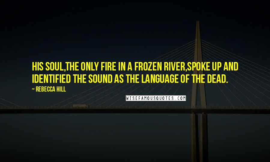 Rebecca Hill Quotes: His soul,the only fire in a frozen river,spoke up and identified the sound as the Language of the Dead.