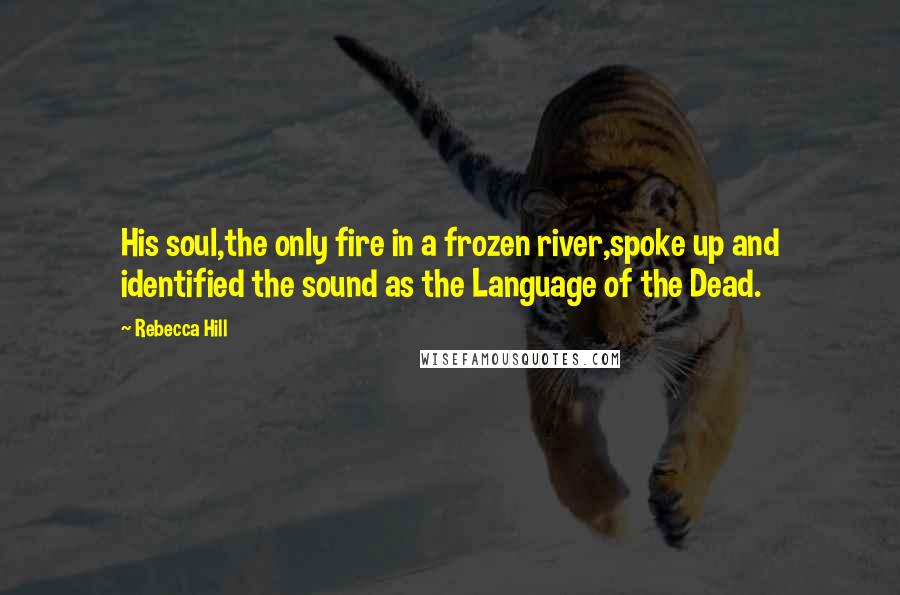 Rebecca Hill Quotes: His soul,the only fire in a frozen river,spoke up and identified the sound as the Language of the Dead.