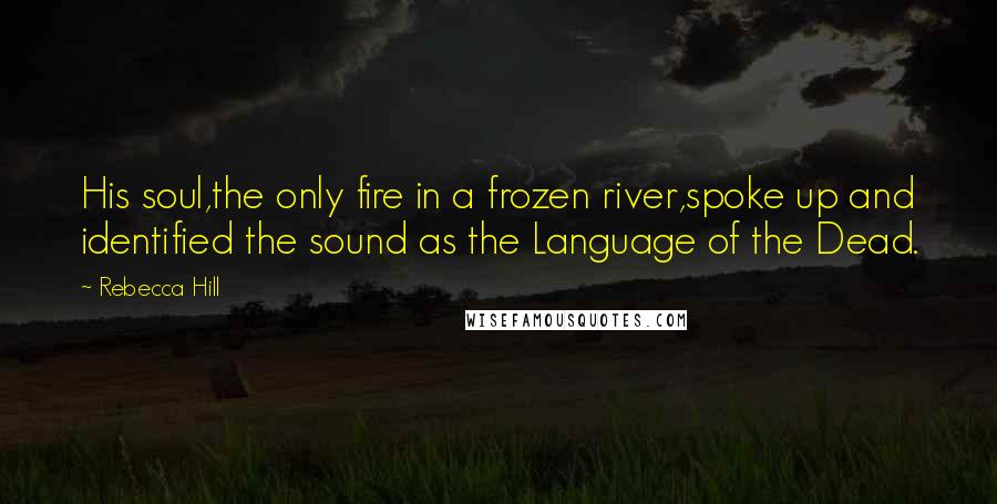 Rebecca Hill Quotes: His soul,the only fire in a frozen river,spoke up and identified the sound as the Language of the Dead.