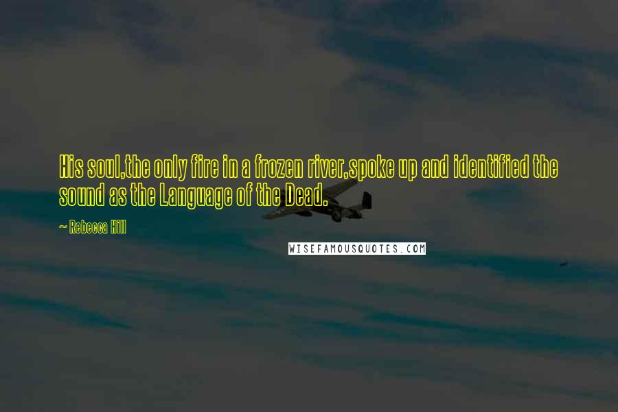 Rebecca Hill Quotes: His soul,the only fire in a frozen river,spoke up and identified the sound as the Language of the Dead.