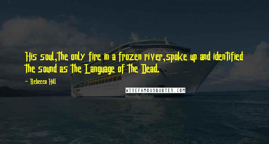 Rebecca Hill Quotes: His soul,the only fire in a frozen river,spoke up and identified the sound as the Language of the Dead.