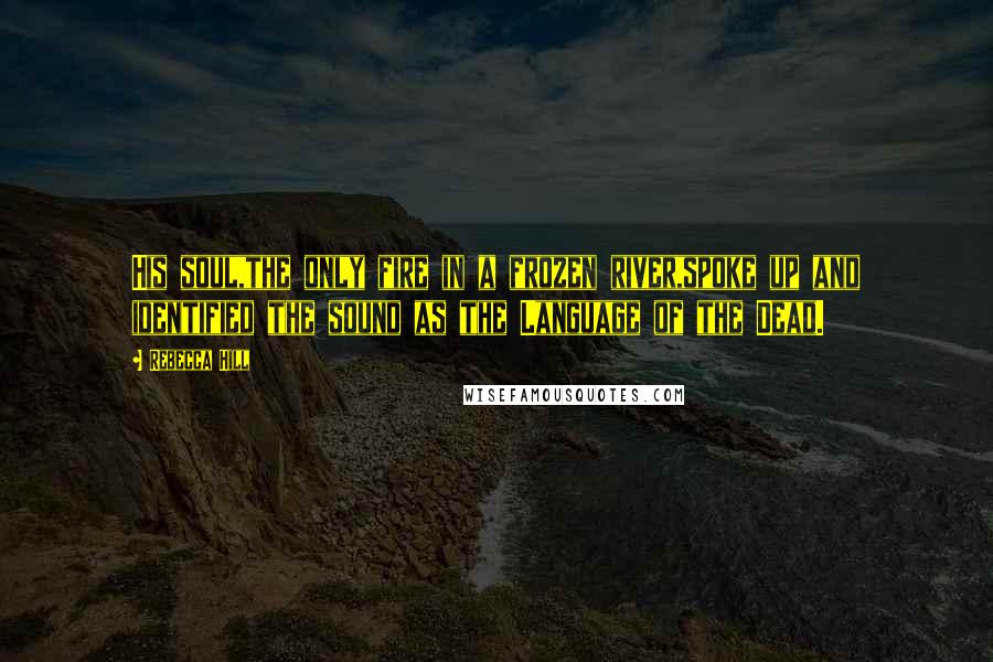 Rebecca Hill Quotes: His soul,the only fire in a frozen river,spoke up and identified the sound as the Language of the Dead.