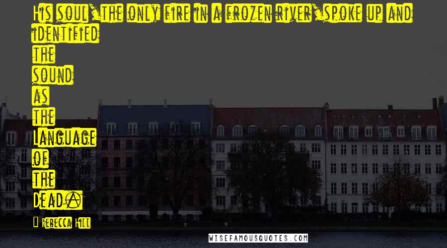 Rebecca Hill Quotes: His soul,the only fire in a frozen river,spoke up and identified the sound as the Language of the Dead.