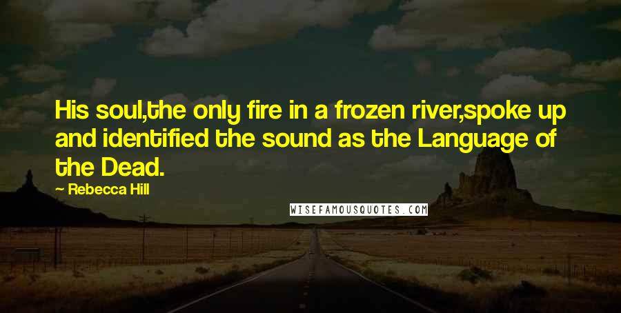 Rebecca Hill Quotes: His soul,the only fire in a frozen river,spoke up and identified the sound as the Language of the Dead.