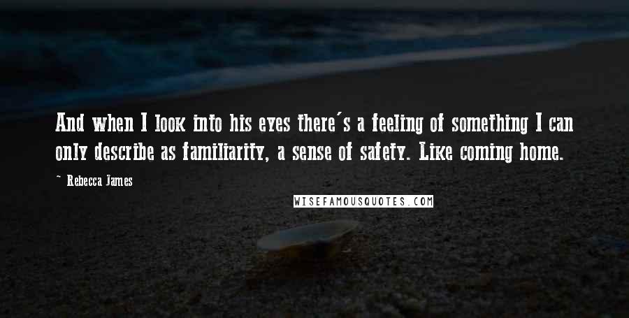 Rebecca James Quotes: And when I look into his eyes there's a feeling of something I can only describe as familiarity, a sense of safety. Like coming home.