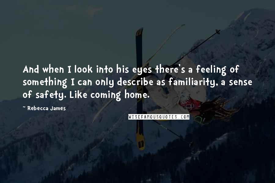 Rebecca James Quotes: And when I look into his eyes there's a feeling of something I can only describe as familiarity, a sense of safety. Like coming home.