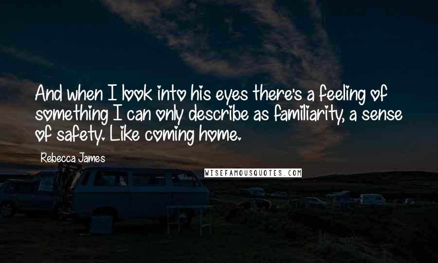 Rebecca James Quotes: And when I look into his eyes there's a feeling of something I can only describe as familiarity, a sense of safety. Like coming home.