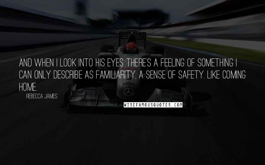 Rebecca James Quotes: And when I look into his eyes there's a feeling of something I can only describe as familiarity, a sense of safety. Like coming home.