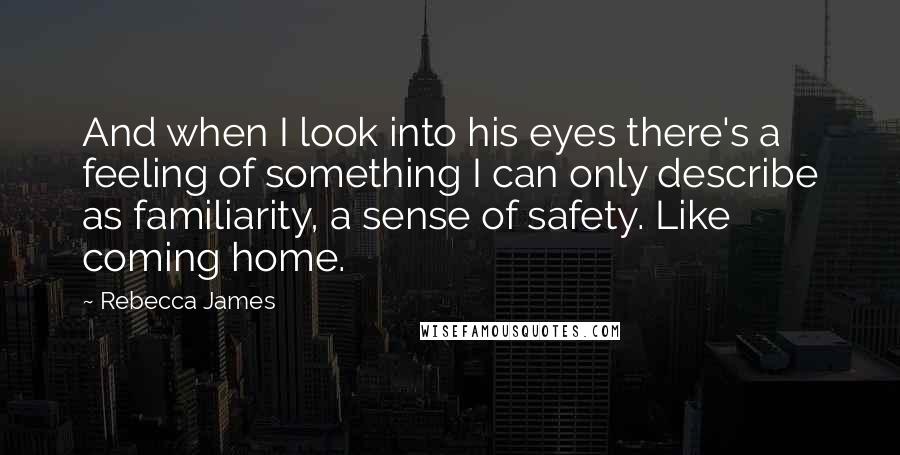 Rebecca James Quotes: And when I look into his eyes there's a feeling of something I can only describe as familiarity, a sense of safety. Like coming home.