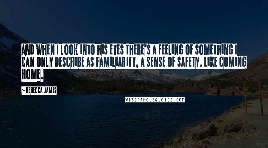 Rebecca James Quotes: And when I look into his eyes there's a feeling of something I can only describe as familiarity, a sense of safety. Like coming home.