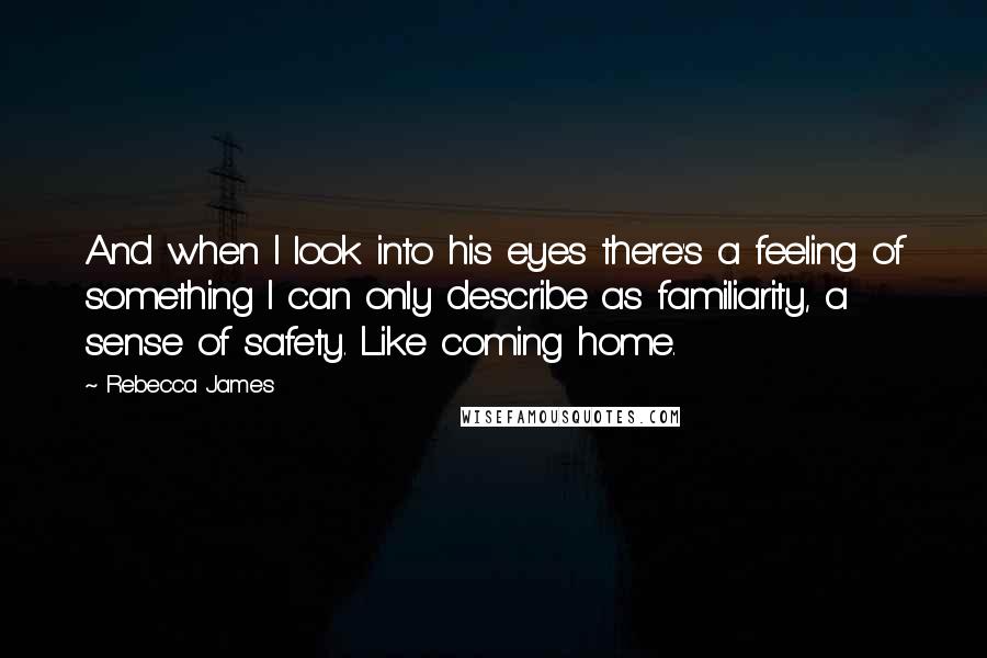 Rebecca James Quotes: And when I look into his eyes there's a feeling of something I can only describe as familiarity, a sense of safety. Like coming home.