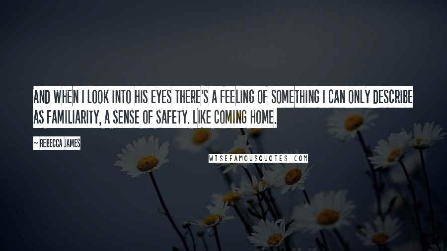 Rebecca James Quotes: And when I look into his eyes there's a feeling of something I can only describe as familiarity, a sense of safety. Like coming home.