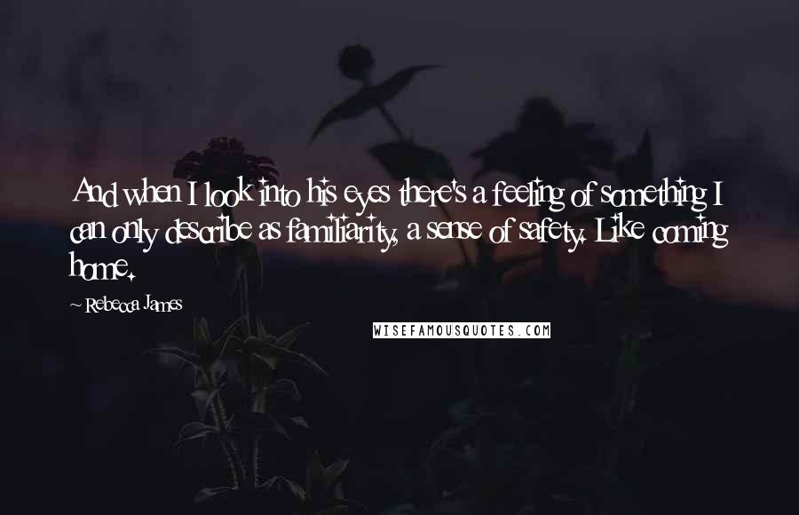 Rebecca James Quotes: And when I look into his eyes there's a feeling of something I can only describe as familiarity, a sense of safety. Like coming home.