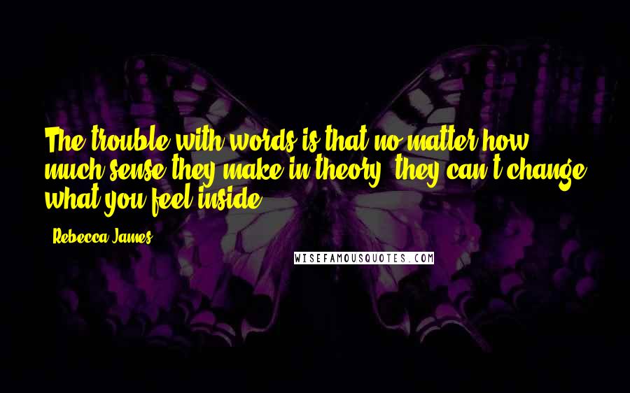 Rebecca James Quotes: The trouble with words is that no matter how much sense they make in theory, they can't change what you feel inside.