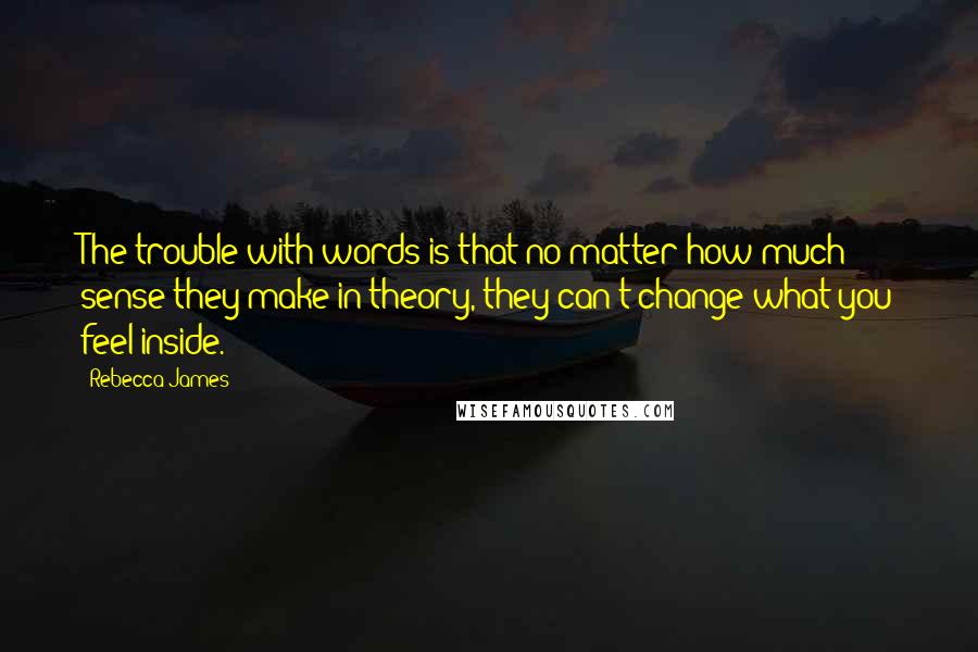 Rebecca James Quotes: The trouble with words is that no matter how much sense they make in theory, they can't change what you feel inside.